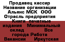 Продавец-кассир › Название организации ­ Альянс-МСК, ООО › Отрасль предприятия ­ Книги, печатные издания › Минимальный оклад ­ 20 000 - Все города Работа » Вакансии   . Иркутская обл.